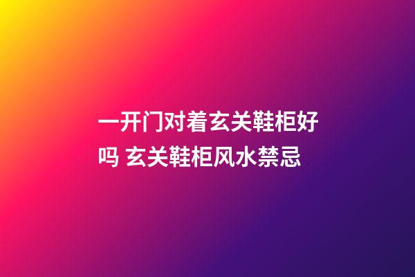 一开门对着玄关鞋柜好吗 玄关鞋柜风水禁忌